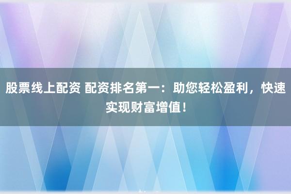 股票线上配资 配资排名第一：助您轻松盈利，快速实现财富增值！