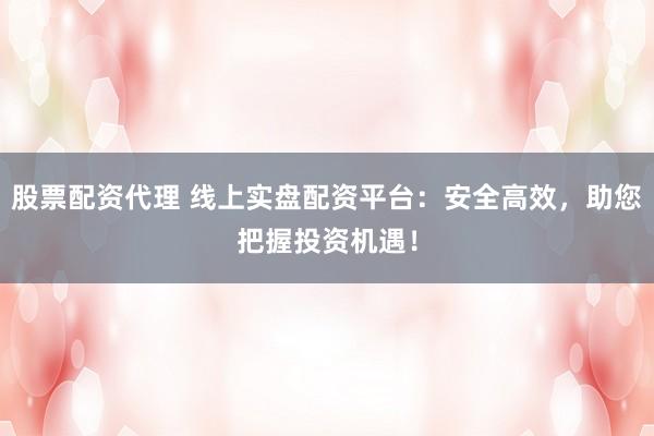 股票配资代理 线上实盘配资平台：安全高效，助您把握投资机遇！