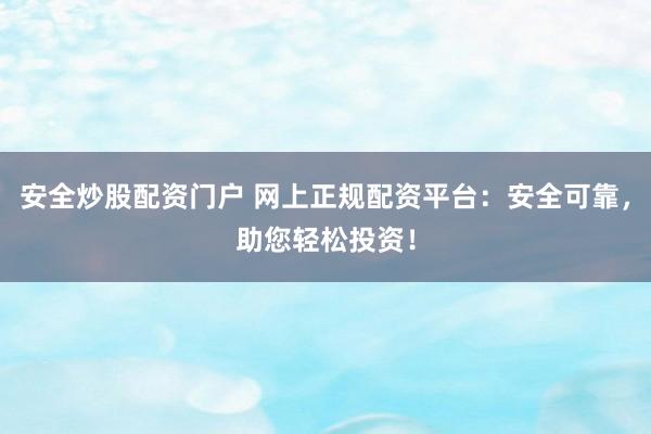 安全炒股配资门户 网上正规配资平台：安全可靠，助您轻松投资！