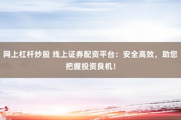 网上杠杆炒股 线上证券配资平台：安全高效，助您把握投资良机！