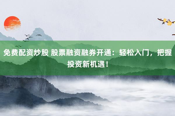 免费配资炒股 股票融资融券开通：轻松入门，把握投资新机遇！