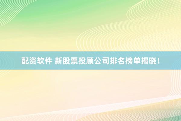 配资软件 新股票投顾公司排名榜单揭晓！