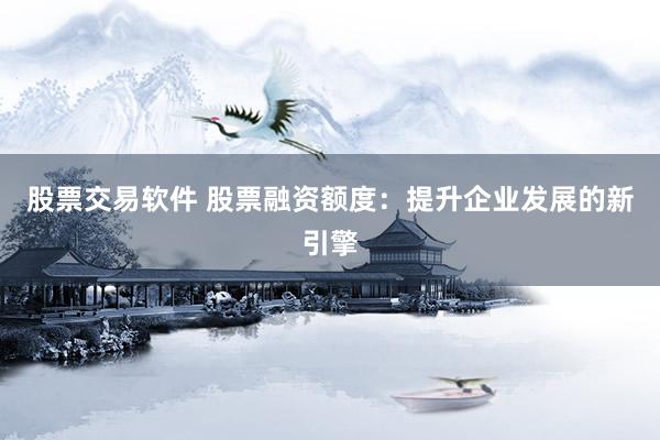 股票交易软件 股票融资额度：提升企业发展的新引擎