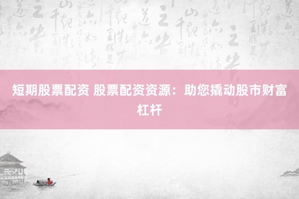 短期股票配资 股票配资资源：助您撬动股市财富杠杆