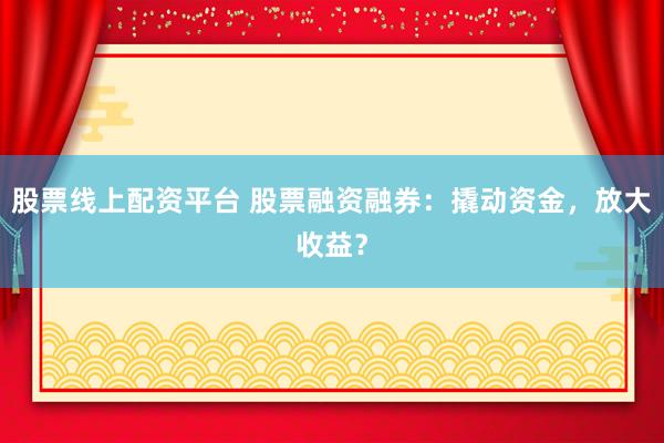 股票线上配资平台 股票融资融券：撬动资金，放大收益？