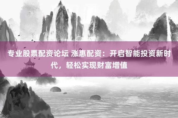 专业股票配资论坛 涨惠配资：开启智能投资新时代，轻松实现财富增值