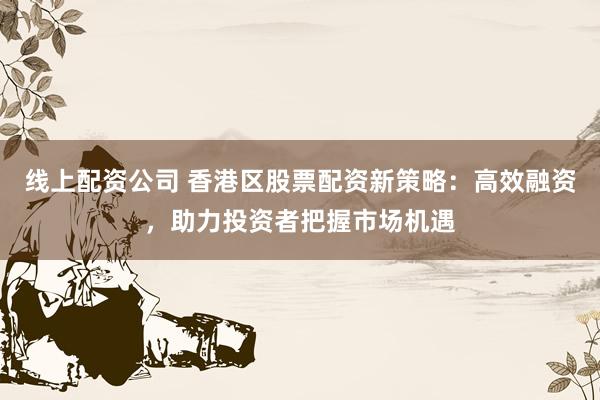 线上配资公司 香港区股票配资新策略：高效融资，助力投资者把握市场机遇