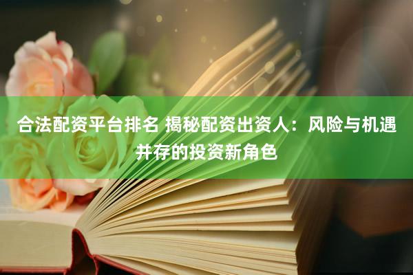 合法配资平台排名 揭秘配资出资人：风险与机遇并存的投资新角色