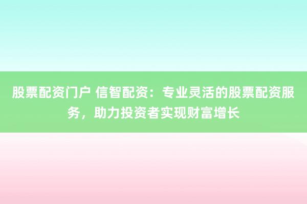 股票配资门户 信智配资：专业灵活的股票配资服务，助力投资者实现财富增长