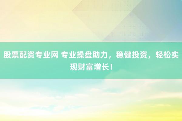 股票配资专业网 专业操盘助力，稳健投资，轻松实现财富增长！