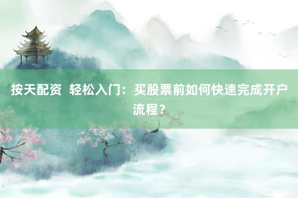 按天配资  轻松入门：买股票前如何快速完成开户流程？