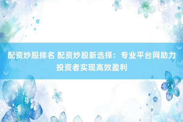 配资炒股排名 配资炒股新选择：专业平台网助力投资者实现高效盈利