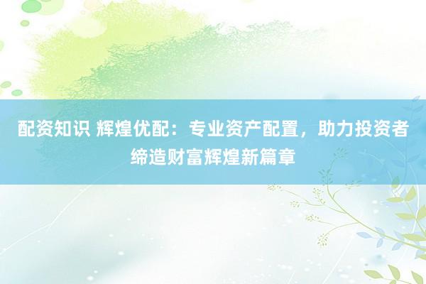 配资知识 辉煌优配：专业资产配置，助力投资者缔造财富辉煌新篇章