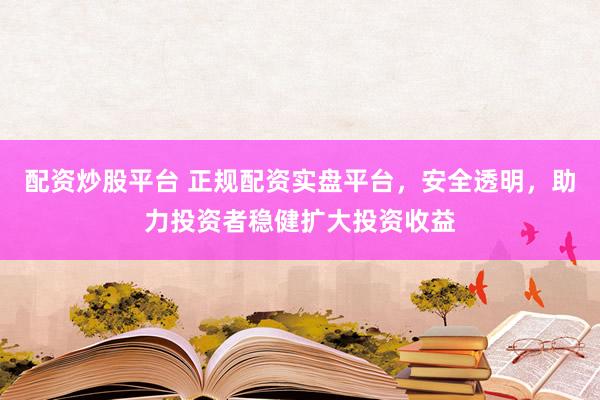 配资炒股平台 正规配资实盘平台，安全透明，助力投资者稳健扩大投资收益