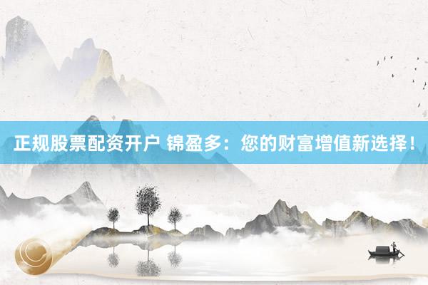 正规股票配资开户 锦盈多：您的财富增值新选择！