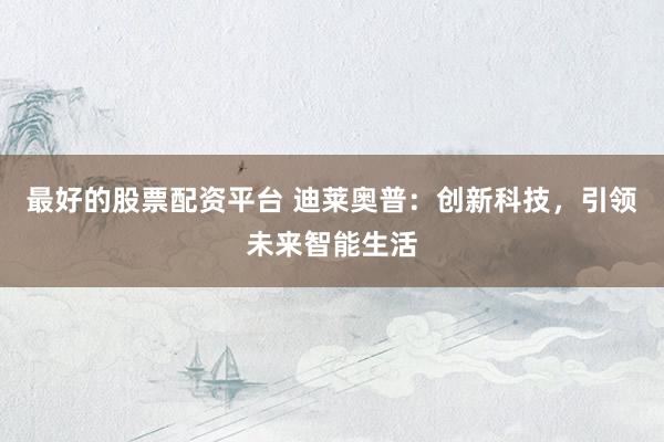 最好的股票配资平台 迪莱奥普：创新科技，引领未来智能生活