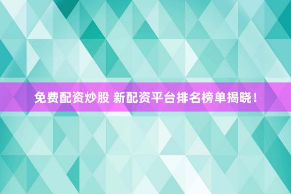 免费配资炒股 新配资平台排名榜单揭晓！
