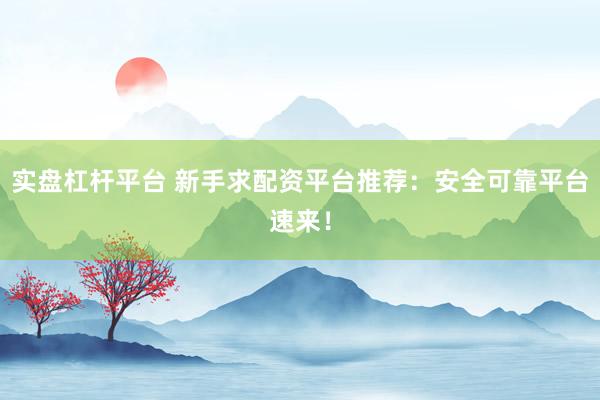 实盘杠杆平台 新手求配资平台推荐：安全可靠平台速来！