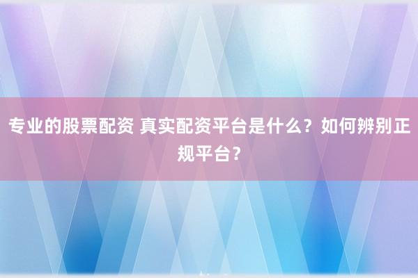 专业的股票配资 真实配资平台是什么？如何辨别正规平台？