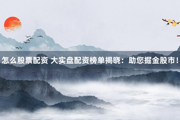 怎么股票配资 大实盘配资榜单揭晓：助您掘金股市！