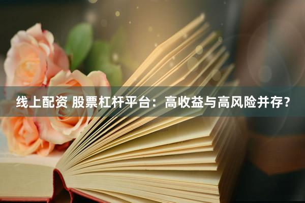 线上配资 股票杠杆平台：高收益与高风险并存？