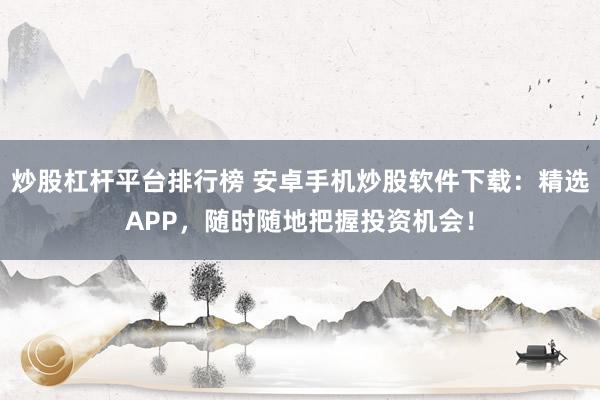 炒股杠杆平台排行榜 安卓手机炒股软件下载：精选APP，随时随地把握投资机会！