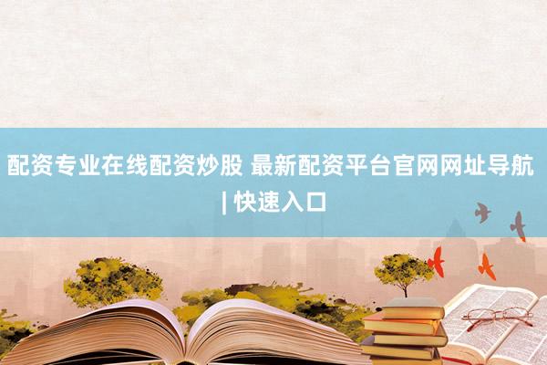 配资专业在线配资炒股 最新配资平台官网网址导航 | 快速入口