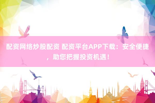 配资网络炒股配资 配资平台APP下载：安全便捷，助您把握投资机遇！