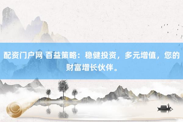配资门户网 百益策略：稳健投资，多元增值，您的财富增长伙伴。