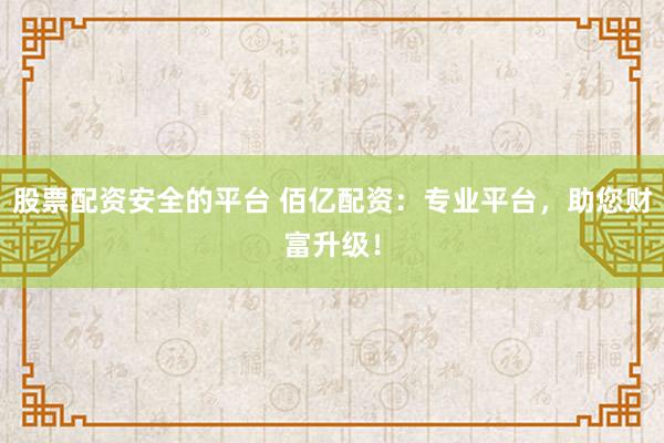股票配资安全的平台 佰亿配资：专业平台，助您财富升级！