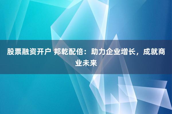 股票融资开户 邦乾配倍：助力企业增长，成就商业未来