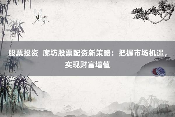 股票投资  廊坊股票配资新策略：把握市场机遇，实现财富增值