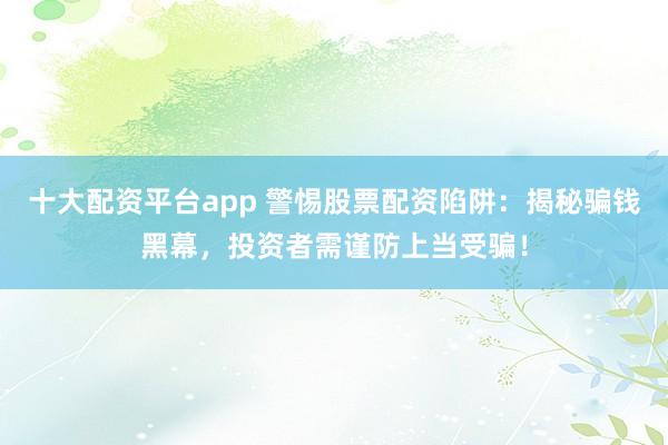 十大配资平台app 警惕股票配资陷阱：揭秘骗钱黑幕，投资者需谨防上当受骗！