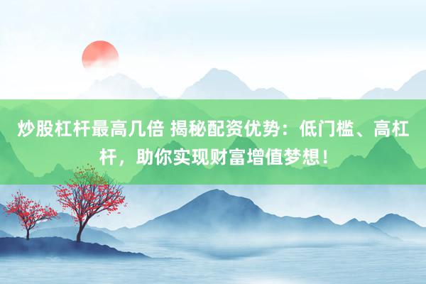 炒股杠杆最高几倍 揭秘配资优势：低门槛、高杠杆，助你实现财富增值梦想！