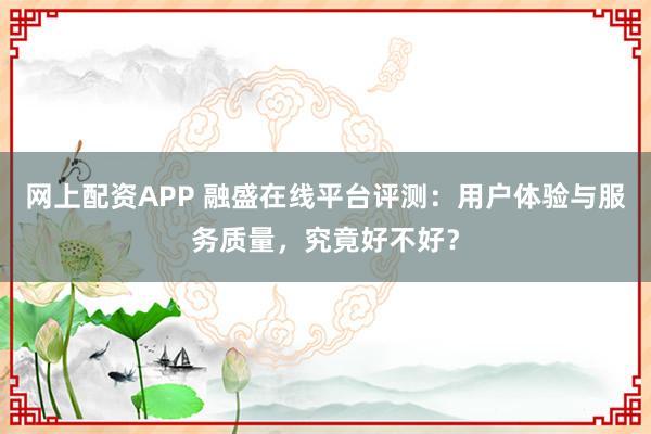 网上配资APP 融盛在线平台评测：用户体验与服务质量，究竟好不好？