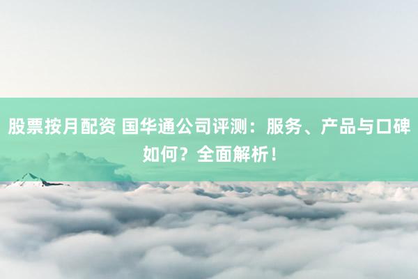 股票按月配资 国华通公司评测：服务、产品与口碑如何？全面解析！