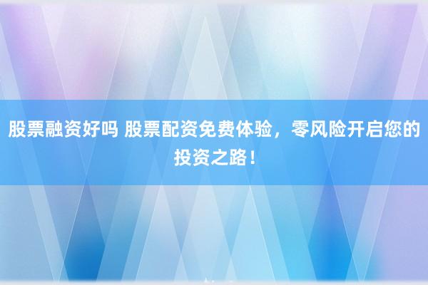股票融资好吗 股票配资免费体验，零风险开启您的投资之路！