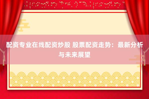 配资专业在线配资炒股 股票配资走势：最新分析与未来展望
