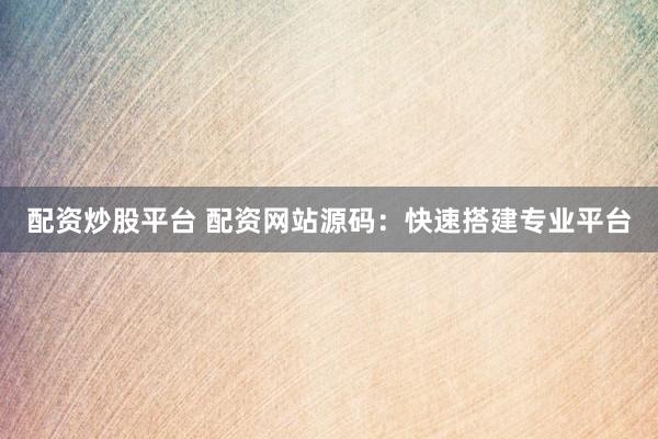 配资炒股平台 配资网站源码：快速搭建专业平台