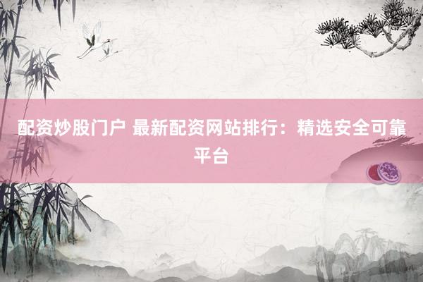 配资炒股门户 最新配资网站排行：精选安全可靠平台