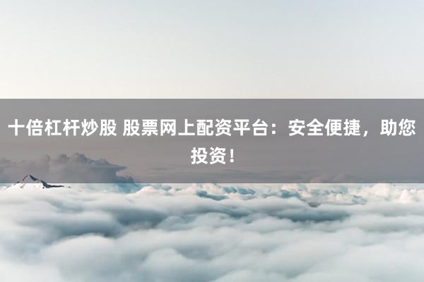 十倍杠杆炒股 股票网上配资平台：安全便捷，助您投资！