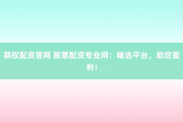 期权配资官网 股票配资专业网：精选平台，助您盈利！