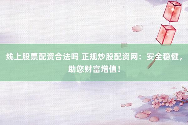 线上股票配资合法吗 正规炒股配资网：安全稳健，助您财富增值！
