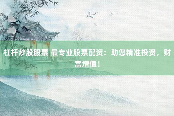 杠杆炒股股票 最专业股票配资：助您精准投资，财富增值！