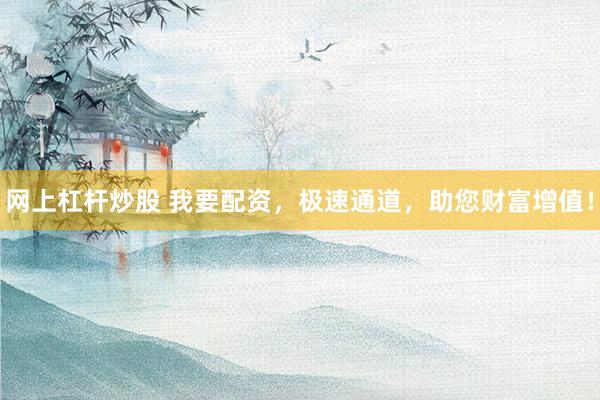 网上杠杆炒股 我要配资，极速通道，助您财富增值！