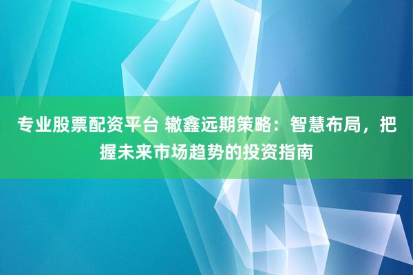 专业股票配资平台 辙鑫远期策略：智慧布局，把握未来市场趋势的投资指南