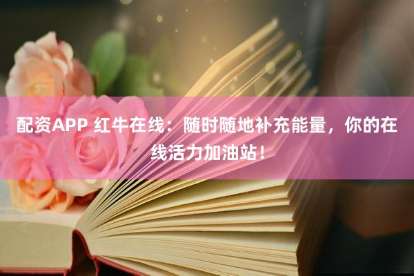 配资APP 红牛在线：随时随地补充能量，你的在线活力加油站！