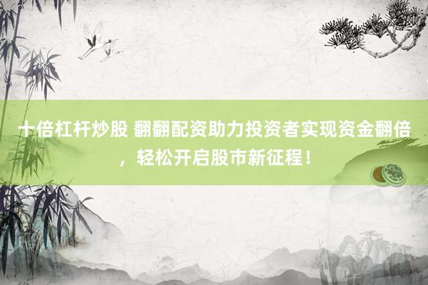 十倍杠杆炒股 翻翻配资助力投资者实现资金翻倍，轻松开启股市新征程！