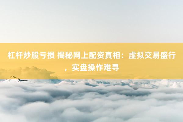 杠杆炒股亏损 揭秘网上配资真相：虚拟交易盛行，实盘操作难寻