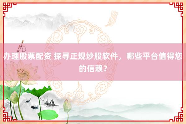办理股票配资 探寻正规炒股软件，哪些平台值得您的信赖？